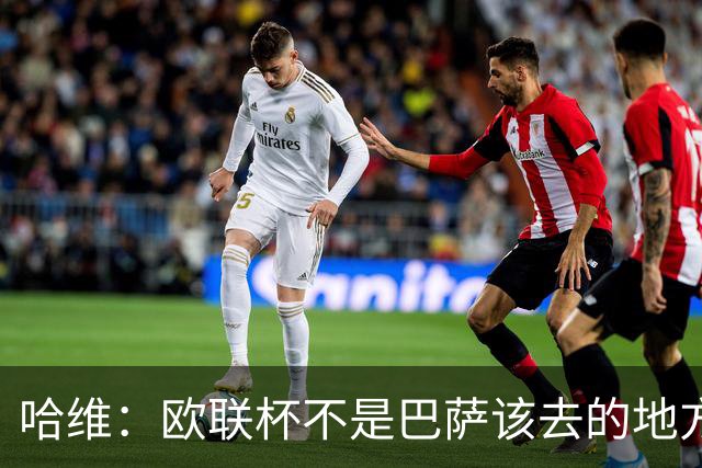 哈维：欧联杯不是巴萨该去的地方 但我们必须夺冠